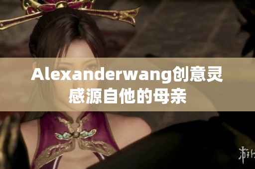 Alexanderwang创意灵感源自他的母亲