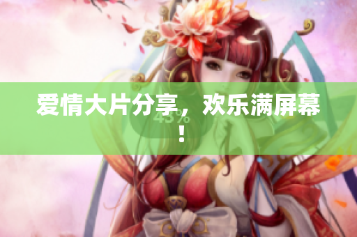 爱情大片分享，欢乐满屏幕！