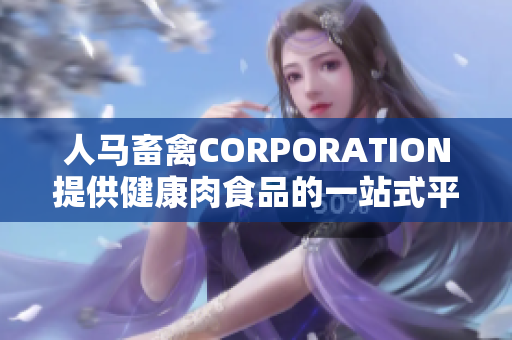 人马畜禽CORPORATION提供健康肉食品的一站式平台