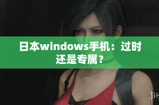 日本windows手机：过时还是专属？