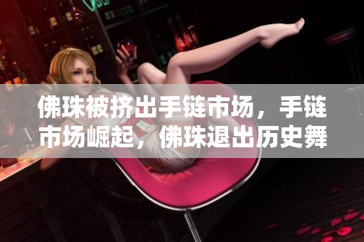 佛珠被挤出手链市场，手链市场崛起，佛珠退出历史舞台