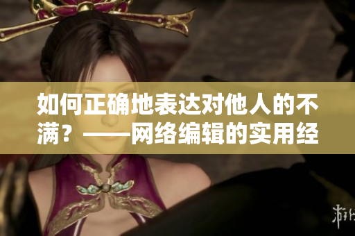 如何正确地表达对他人的不满？——网络编辑的实用经验