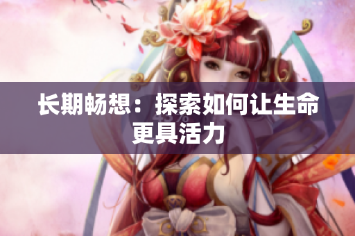 长期畅想：探索如何让生命更具活力