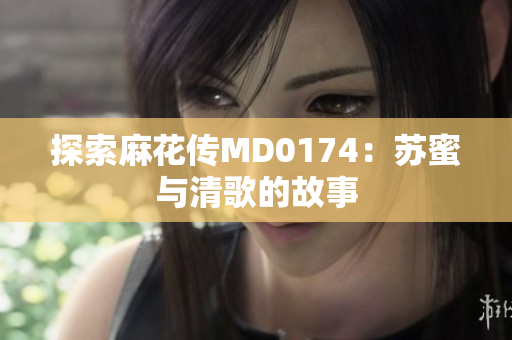 探索麻花传MD0174：苏蜜与清歌的故事