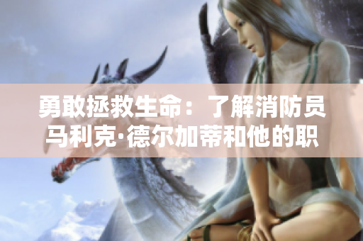 勇敢拯救生命：了解消防员马利克·德尔加蒂和他的职责