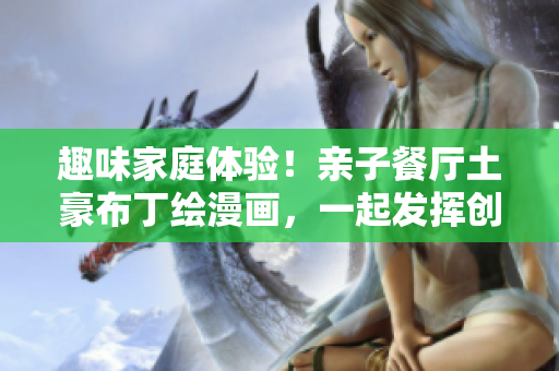趣味家庭体验！亲子餐厅土豪布丁绘漫画，一起发挥创意DIY