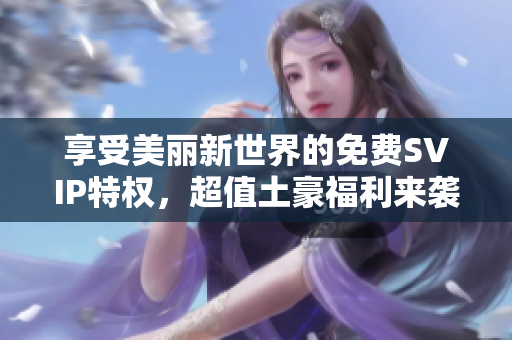享受美丽新世界的免费SVIP特权，超值土豪福利来袭！
