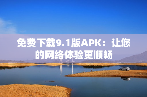 免费下载9.1版APK：让您的网络体验更顺畅