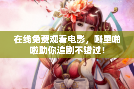在线免费观看电影，噼里啪啦助你追剧不错过！