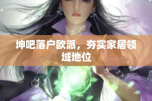坤吧落户欧派，夯实家居领域地位