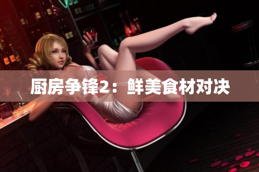 厨房争锋2：鲜美食材对决