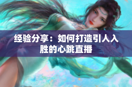 经验分享：如何打造引人入胜的心跳直播