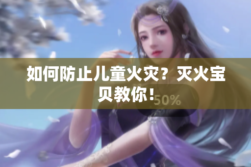 如何防止儿童火灾？灭火宝贝教你！