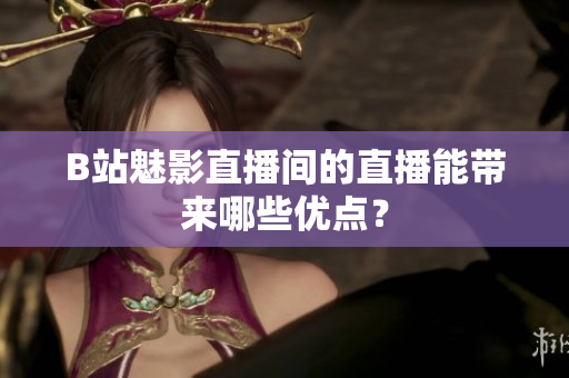 B站魅影直播间的直播能带来哪些优点？