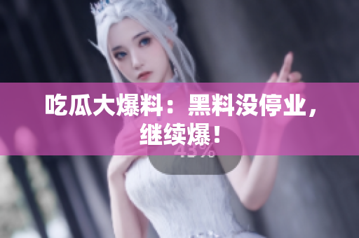 吃瓜大爆料：黑料没停业，继续爆！
