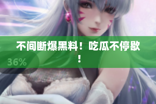 不间断爆黑料！吃瓜不停歇！