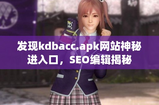 发现kdbacc.apk网站神秘进入口，SEO编辑揭秘