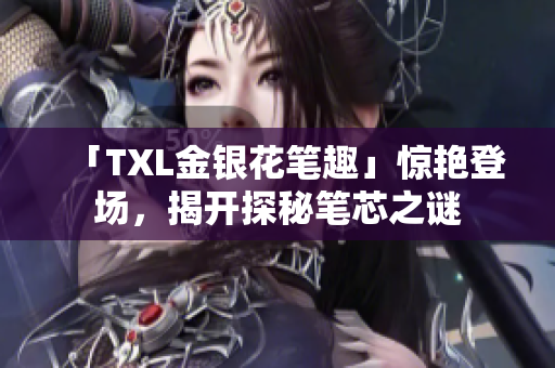 「TXL金银花笔趣」惊艳登场，揭开探秘笔芯之谜