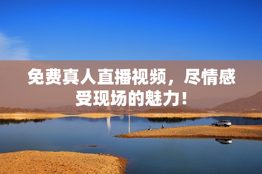 免费真人直播视频，尽情感受现场的魅力！