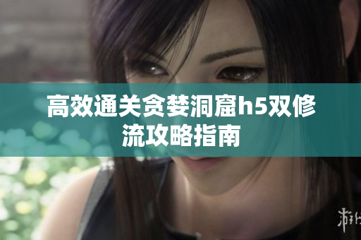 高效通关贪婪洞窟h5双修流攻略指南