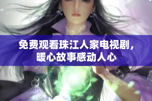 免费观看珠江人家电视剧，暖心故事感动人心