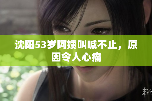沈阳53岁阿姨叫喊不止，原因令人心痛