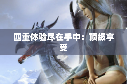 四重体验尽在手中：顶级享受