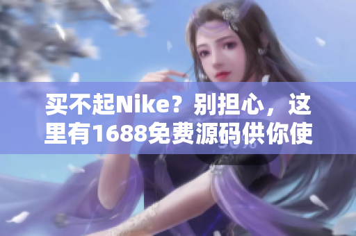 买不起Nike？别担心，这里有1688免费源码供你使用！