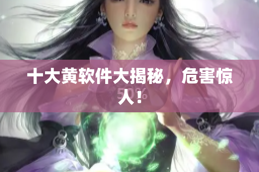 十大黄软件大揭秘，危害惊人！