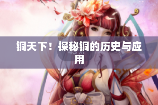 铜天下！探秘铜的历史与应用