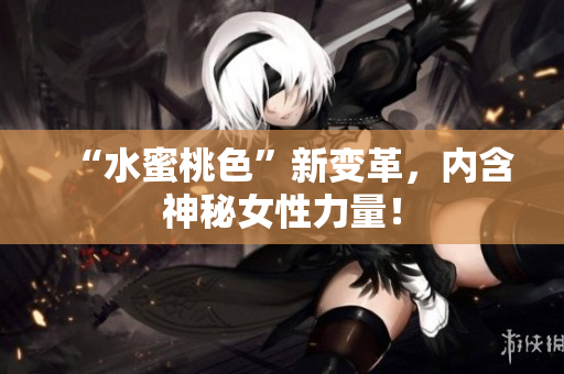 “水蜜桃色”新变革，内含神秘女性力量！