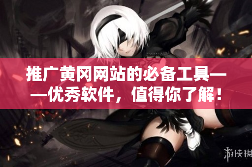 推广黄冈网站的必备工具——优秀软件，值得你了解！