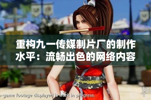 重构九一传媒制片厂的制作水平：流畅出色的网络内容创作
