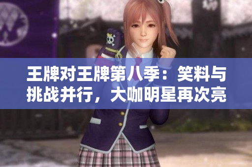 王牌对王牌第八季：笑料与挑战并行，大咖明星再次亮相！