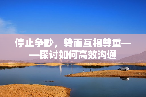 停止争吵，转而互相尊重——探讨如何高效沟通