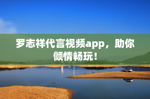 罗志祥代言视频app，助你倾情畅玩！