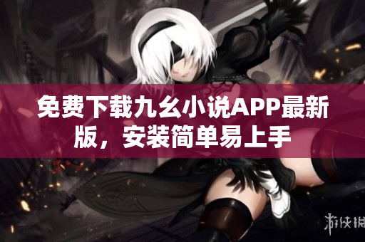 免费下载九幺小说APP最新版，安装简单易上手