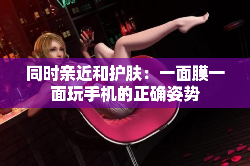 同时亲近和护肤：一面膜一面玩手机的正确姿势