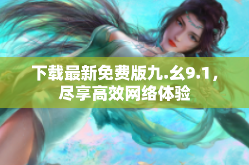 下载最新免费版九.幺9.1，尽享高效网络体验