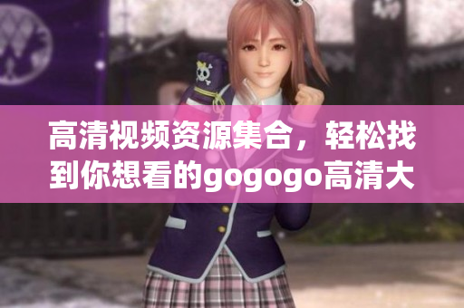 高清视频资源集合，轻松找到你想看的gogogo高清大片