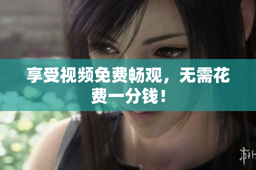 享受视频免费畅观，无需花费一分钱！