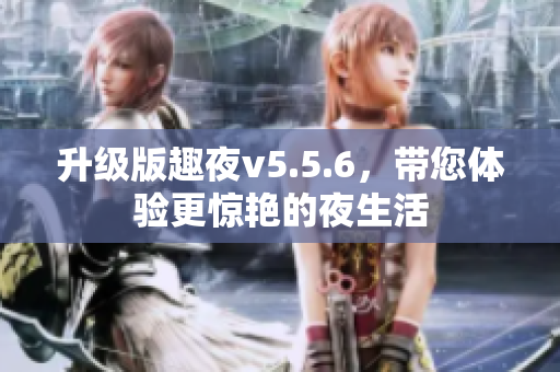 升级版趣夜v5.5.6，带您体验更惊艳的夜生活
