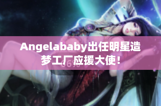 Angelababy出任明星造梦工厂应援大使！