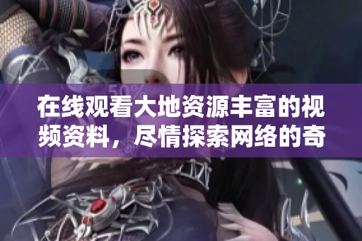 在线观看大地资源丰富的视频资料，尽情探索网络的奇妙世界。