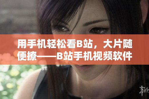用手机轻松看B站，大片随便撩——B站手机视频软件快速下载攻略