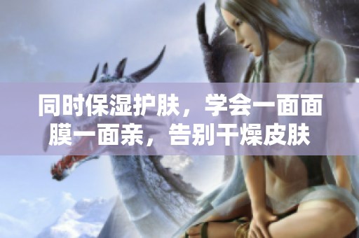 同时保湿护肤，学会一面面膜一面亲，告别干燥皮肤