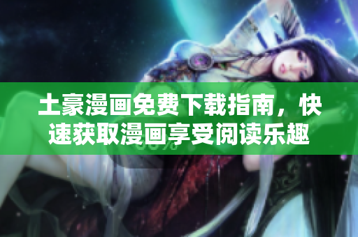 土豪漫画免费下载指南，快速获取漫画享受阅读乐趣