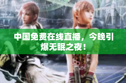 中国免费在线直播，今晚引爆无眠之夜！