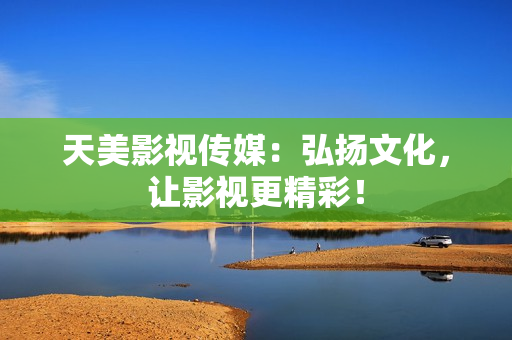 天美影视传媒：弘扬文化，让影视更精彩！
