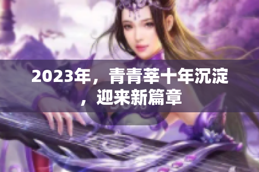 2023年，青青莘十年沉淀，迎来新篇章